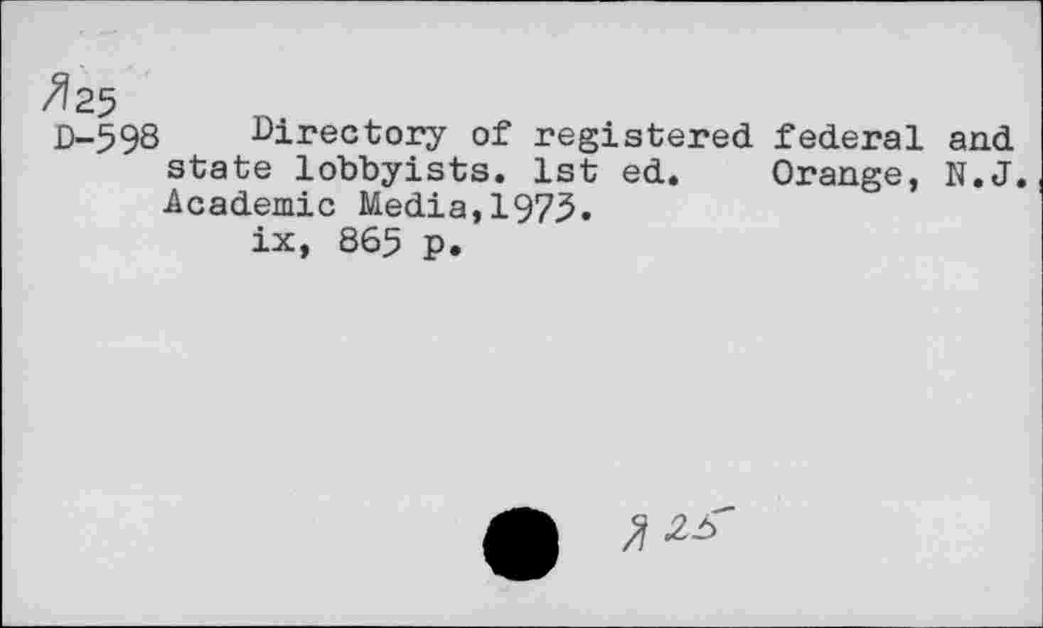 ﻿^25
D-598 Directory of registered federal and state lobbyists. 1st ed. Orange, N.J. Academic Media,1973.
ix, 865 p.